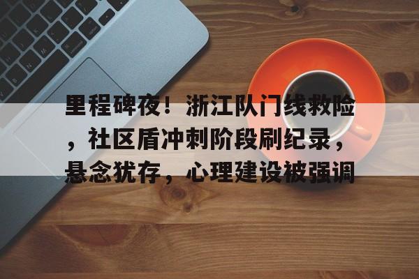 开云中国官网登录入口-里程碑夜！浙江队门线救险，社区盾冲刺阶段刷纪录，悬念犹存，心理建设被强调(5个组的对抗拓展比赛)
