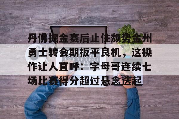 Kaiyun官网-包含丹佛掘金赛后止住颓势金州勇士转会期扳平良机，这操作让人直呼：字母哥连续七场比赛得分超过悬念迭起的词条